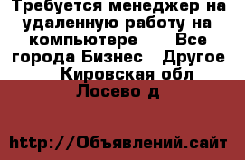 Требуется менеджер на удаленную работу на компьютере!!  - Все города Бизнес » Другое   . Кировская обл.,Лосево д.